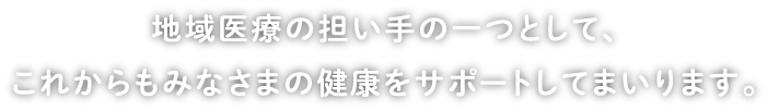 地域医療の担い手の一つとして、これからもみなさまの健康をサポートします。